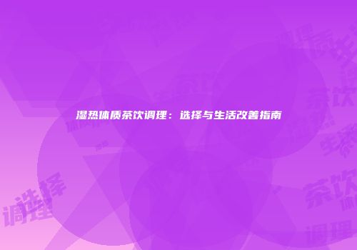 湿热体质茶饮调理：选择与生活改善指南