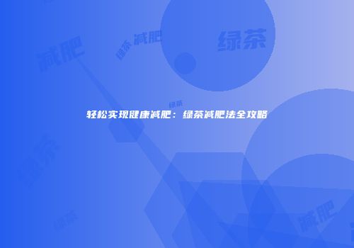 轻松实现健康减肥：绿茶减肥法全攻略