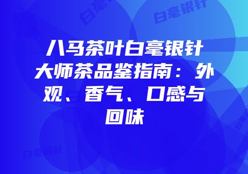 八马茶叶白毫银针大师茶品鉴指南：外观、香气、口感与回味
