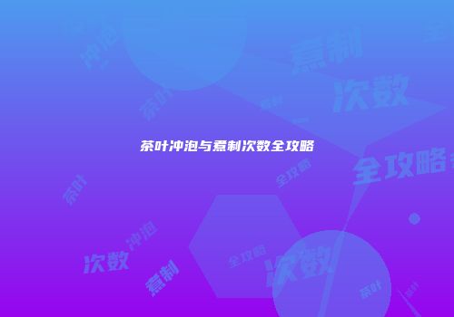 茶叶冲泡与煮制次数全攻略