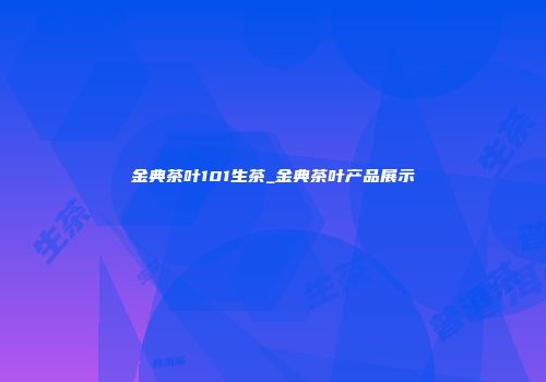 金典茶叶101生茶_金典茶叶产品展示
