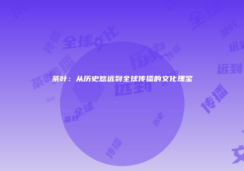 茶叶：从历史悠远到全球传播的文化瑰宝