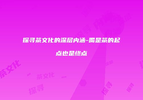 探寻茶文化的深层内涵-喝是茶的起点也是终点