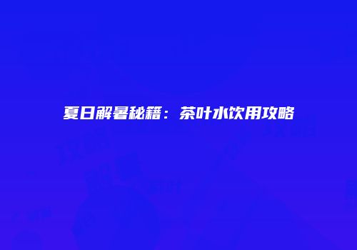 夏日解暑秘籍：茶叶水饮用攻略