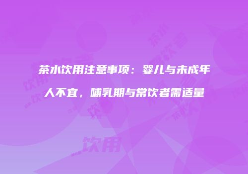 茶水饮用注意事项：婴儿与未成年人不宜，哺乳期与常饮者需适量