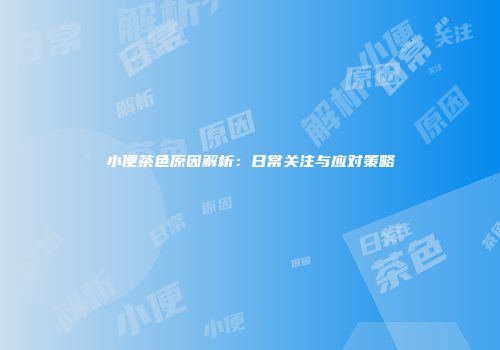 小便茶色原因解析：日常关注与应对策略