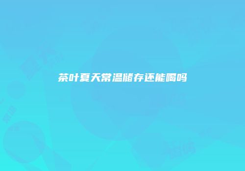 茶叶夏天常温储存还能喝吗