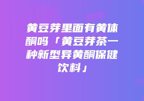 黄豆芽里面有黄体酮吗「黄豆芽茶一种新型异黄酮保健饮料」
