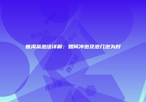 普洱茶泡法详解：如何冲泡及泡几泡为好