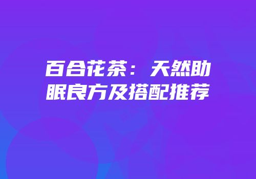 百合花茶：天然助眠良方及搭配推荐