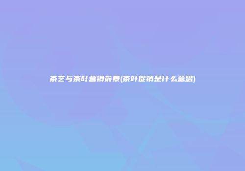 茶艺与茶叶营销前景(茶叶促销是什么意思)