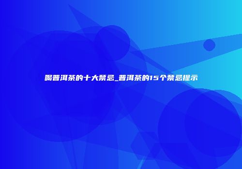 喝普洱茶的十大禁忌_普洱茶的15个禁忌提示