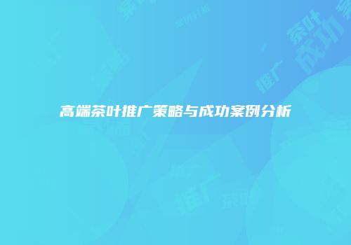 高端茶叶推广策略与成功案例分析