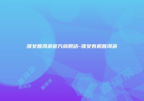 濮女普洱茶官方旗舰店-濮女有机普洱茶