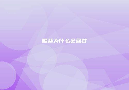 喝茶为什么会回甘