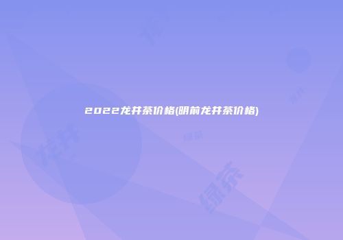 2022龙井茶价格(明前龙井茶价格)
