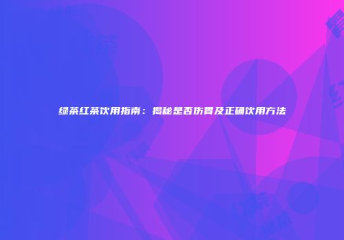绿茶红茶饮用指南：揭秘是否伤胃及正确饮用方法