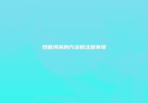 炒普洱茶的方法和注意事项