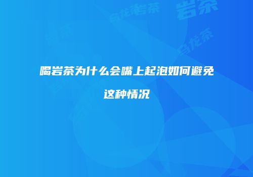喝岩茶为什么会嘴上起泡如何避免这种情况