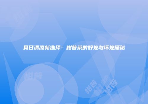 夏日清凉新选择：柑普茶的好处与坏处探秘
