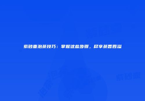 紫砂壶泡茶技巧：掌握这些步骤，尽享茶香四溢