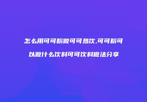 怎么用可可粉做可可热饮,可可粉可以做什么饮料可可饮料做法分享