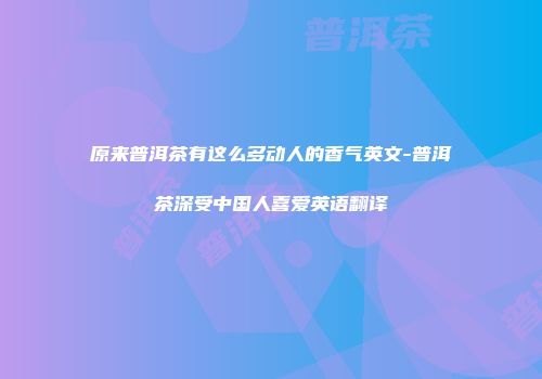 原来普洱茶有这么多动人的香气英文-普洱茶深受中国人喜爱英语翻译