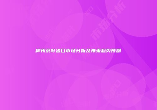 柳州茶叶出口市场分析及未来趋势预测