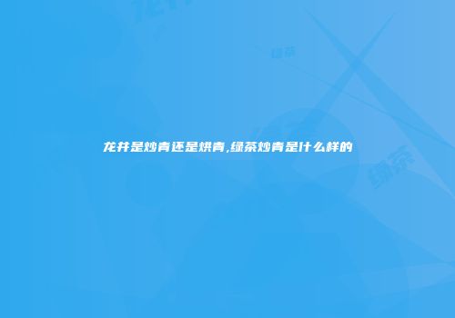 龙井是炒青还是烘青,绿茶炒青是什么样的