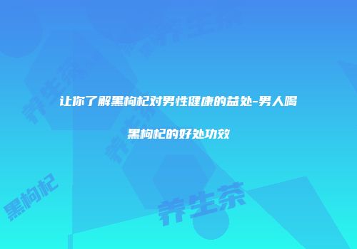 让你了解黑枸杞对男性健康的益处-男人喝黑枸杞的好处功效