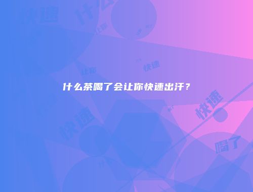 什么茶喝了会让你快速出汗？