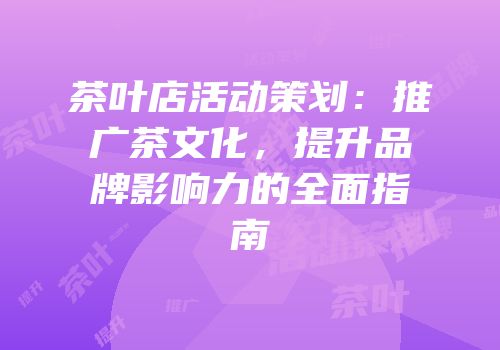 茶叶店活动策划：推广茶文化，提升品牌影响力的全面指南