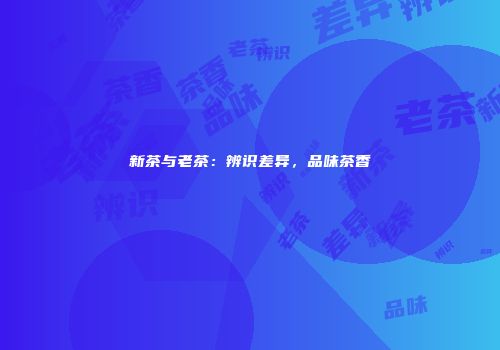 新茶与老茶：辨识差异，品味茶香