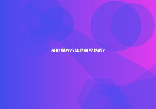茶叶保存方法冰箱可以吗?