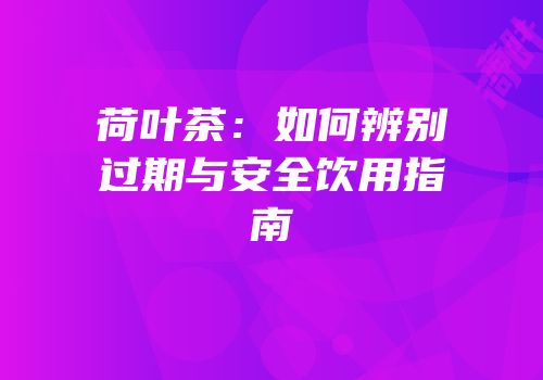 荷叶茶：如何辨别过期与安全饮用指南