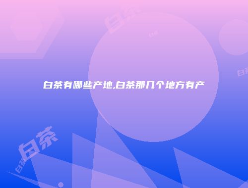 白茶有哪些产地,白茶那几个地方有产