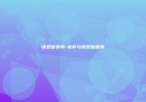 铁观音贵吗-龙井与铁观音谁贵