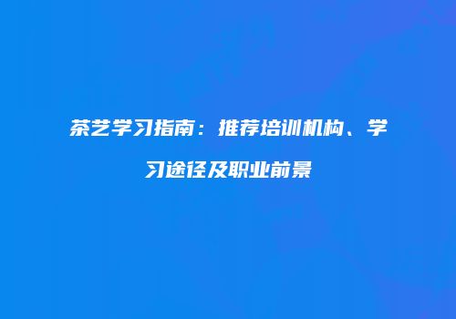 茶艺学习指南：推荐培训机构、学习途径及职业前景