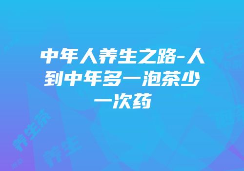 中年人养生之路-人到中年多一泡茶少一次药