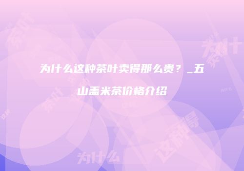 为什么这种茶叶卖得那么贵？_五山盖米茶价格介绍