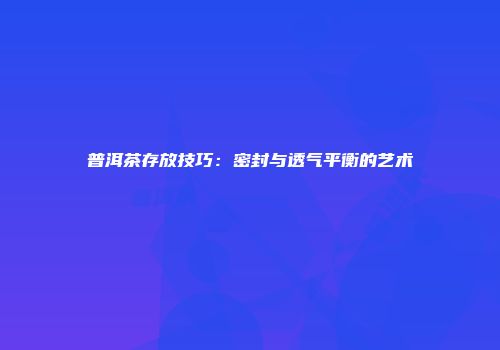 普洱茶存放技巧：密封与透气平衡的艺术