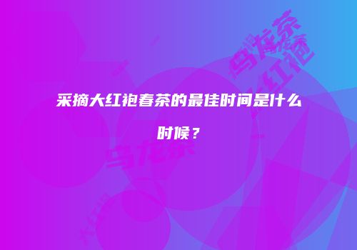采摘大红袍春茶的最佳时间是什么时候？