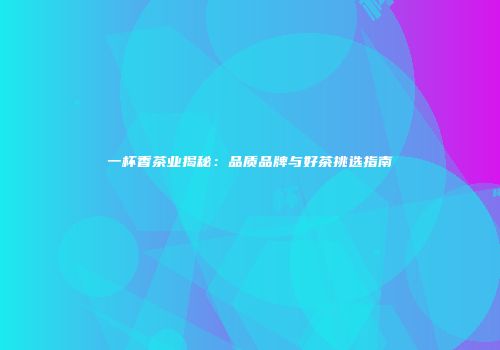一杯香茶业揭秘：品质品牌与好茶挑选指南