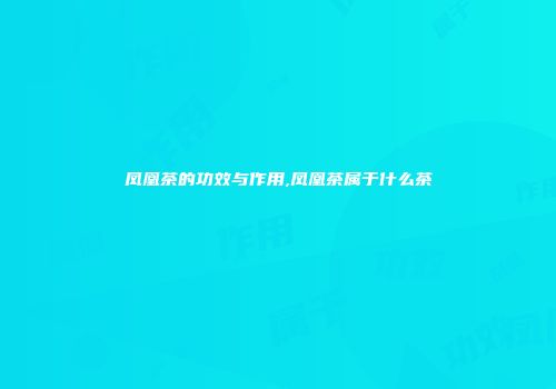 凤凰茶的功效与作用,凤凰茶属于什么茶