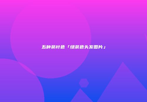 五种茶叶色「绿茶色头发图片」