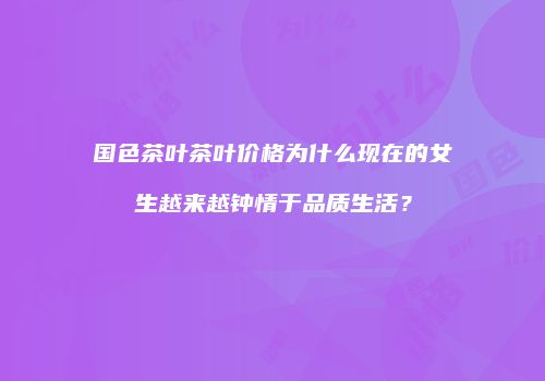 国色茶叶茶叶价格为什么现在的女生越来越钟情于品质生活？