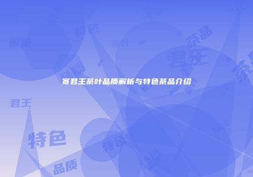 赛君王茶叶品质解析与特色茶品介绍