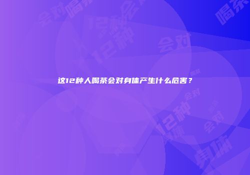 这12种人喝茶会对身体产生什么危害？