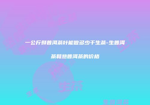 一公斤鲜普洱茶叶能做多少干生茶-生普洱茶和熟普洱茶的价格