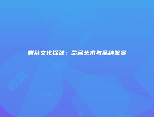 岩茶文化探秘：命名艺术与品种鉴赏